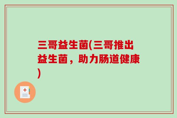 三哥益生菌(三哥推出益生菌，助力肠道健康)