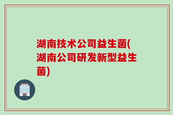 湖南技术公司益生菌(湖南公司研发新型益生菌)