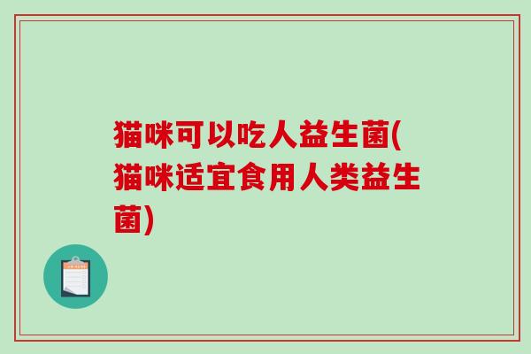 猫咪可以吃人益生菌(猫咪适宜食用人类益生菌)