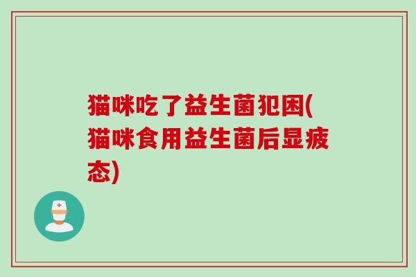 猫咪吃了益生菌犯困(猫咪食用益生菌后显疲态)