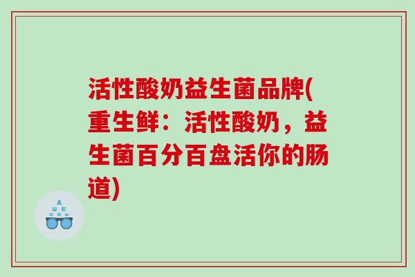 活性酸奶益生菌品牌(重生鲜:活性酸奶,益生菌百分百盘活你的肠道) 活性酸奶益生菌品牌(重生鲜:活性酸奶,益生菌百分百盘活你的肠道)