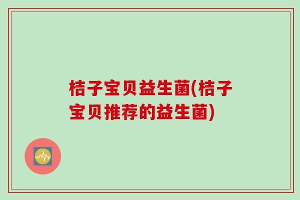 桔子宝贝益生菌(桔子宝贝推荐的益生菌)