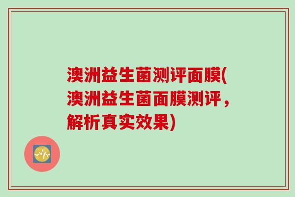 澳洲益生菌测评面膜(澳洲益生菌面膜测评,解析真实效果) 澳洲益生菌测评面膜(澳洲益生菌面膜测评,解析真实效果)