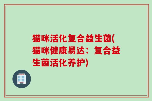 猫咪活化复合益生菌(猫咪健康易达:复合益生菌活化养护) 猫咪活化复合益生菌(猫咪健康易达:复合益生菌活化养护)