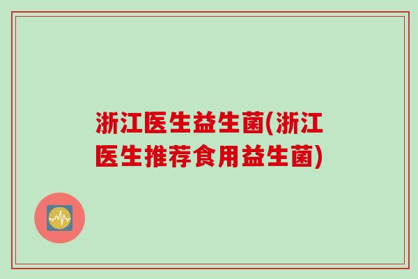 浙江医生益生菌(浙江医生推荐食用益生菌) 浙江医生益生菌(浙江医生推荐食用益生菌)