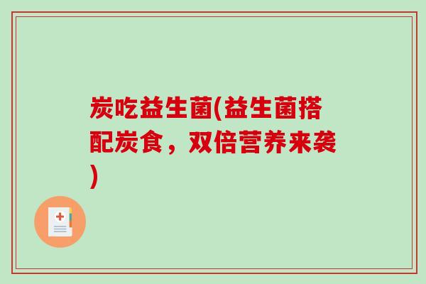 炭吃益生菌(益生菌搭配炭食，双倍营养来袭)