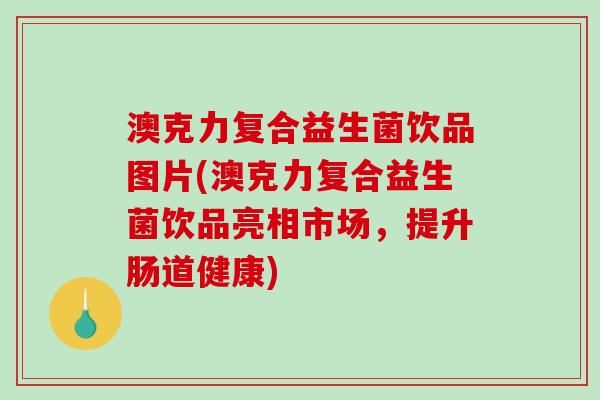 澳克力复合益生菌饮品图片(澳克力复合益生菌饮品亮相市场，提升肠道健康)