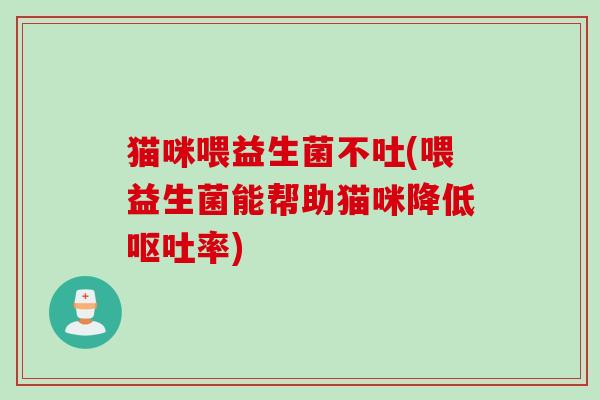猫咪喂益生菌不吐(喂益生菌能帮助猫咪降低率)