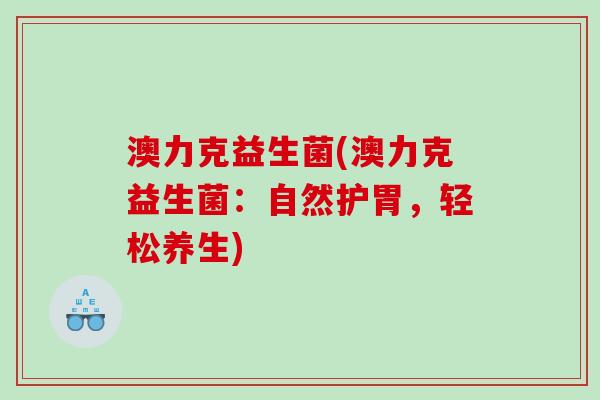 澳力克益生菌(澳力克益生菌:自然护胃,轻松养生) 澳力克益生菌(澳力克益生菌:自然护胃,轻松养生)