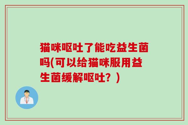 猫咪呕吐了能吃益生菌吗(可以给猫咪服用益生菌缓解呕吐？)