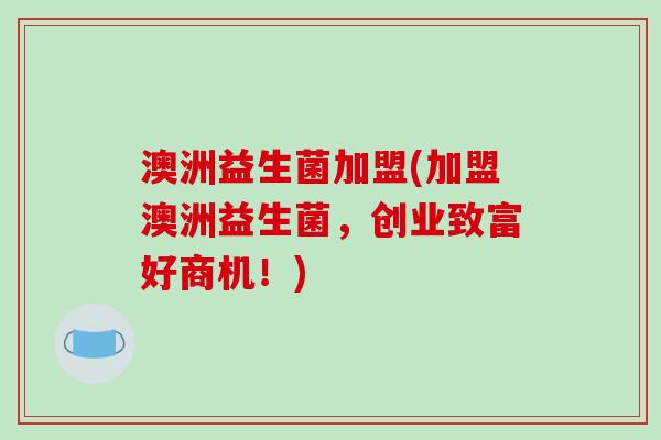 澳洲益生菌加盟(加盟澳洲益生菌,创业致富好商机!) 澳洲益生菌加盟(加盟澳洲益生菌,创业致富好商机!)