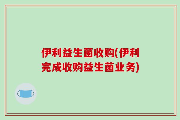 伊利益生菌收购(伊利完成收购益生菌业务)