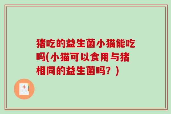 猪吃的益生菌小猫能吃吗(小猫可以食用与猪相同的益生菌吗?) 猪吃的益生菌小猫能吃吗(小猫可以食用与猪相同的益生菌吗?)