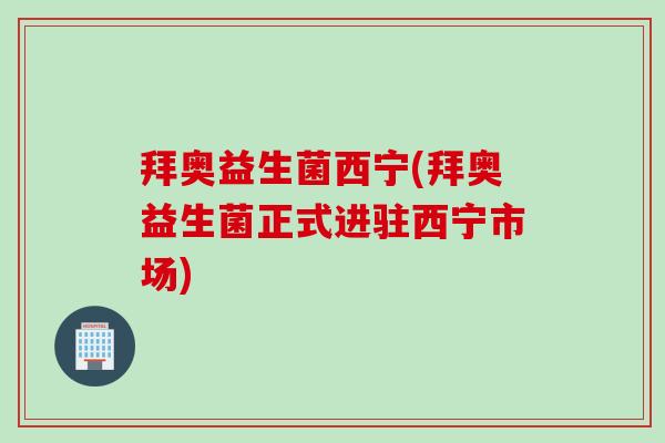 拜奥益生菌西宁(拜奥益生菌正式进驻西宁市场)