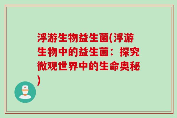 浮游生物益生菌(浮游生物中的益生菌:探究微观世界中的生命奥秘) 浮游生物益生菌(浮游生物中的益生菌:探究微观世界中的生命奥秘)
