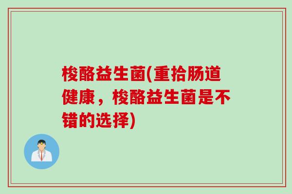 梭酪益生菌(重拾肠道健康，梭酪益生菌是不错的选择)