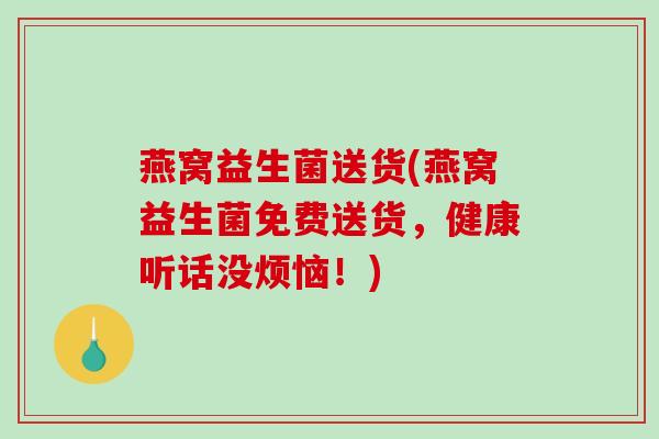 燕窝益生菌送货(燕窝益生菌免费送货，健康听话没烦恼！)