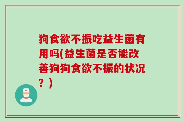 狗不振吃益生菌有用吗(益生菌是否能改善狗狗不振的状况？)