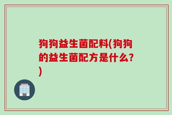 狗狗益生菌配料(狗狗的益生菌配方是什么？)