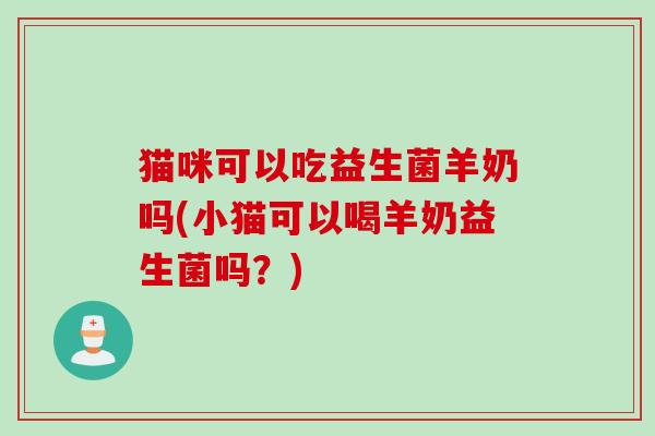 猫咪可以吃益生菌羊奶吗(小猫可以喝羊奶益生菌吗？)