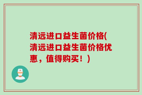 清远进口益生菌价格(清远进口益生菌价格优惠,值得购买!) 清远进口益生菌价格(清远进口益生菌价格优惠,值得购买!)