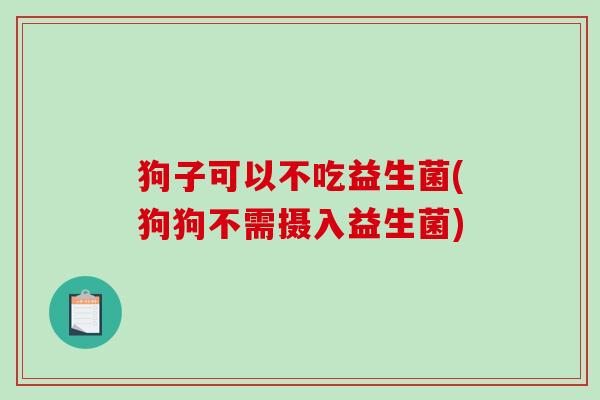 狗子可以不吃益生菌(狗狗不需摄入益生菌) 狗子可以不吃益生菌(狗狗不需摄入益生菌)