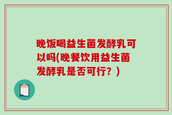 晚饭喝益生菌发酵乳可以吗(晚餐饮用益生菌发酵乳是否可行?) 晚饭喝益生菌发酵乳可以吗(晚餐饮用益生菌发酵乳是否可行?)
