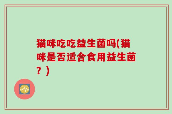 猫咪吃吃益生菌吗(猫咪是否适合食用益生菌？)