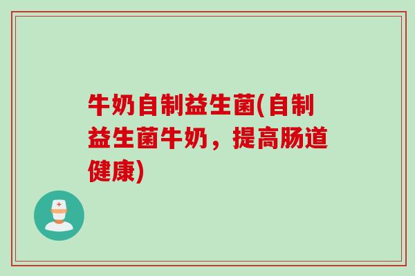 牛奶自制益生菌(自制益生菌牛奶,提高肠道健康) 牛奶自制益生菌(自制益生菌牛奶,提高肠道健康)
