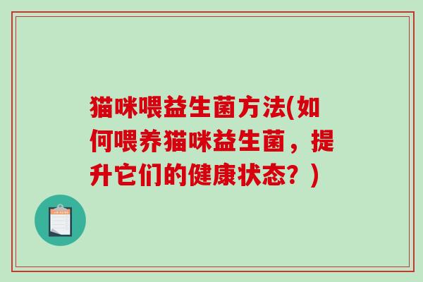 猫咪喂益生菌方法(如何喂养猫咪益生菌,提升它们的健康状态?) 猫咪喂益生菌方法(如何喂养猫咪益生菌,提升它们的健康状态?)