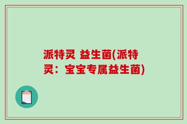 派特灵 益生菌(派特灵:宝宝专属益生菌) 派特灵 益生菌(派特灵:宝宝专属益生菌)
