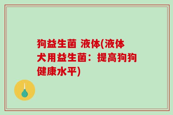 狗益生菌 液体(液体犬用益生菌:提高狗狗健康水平) 狗益生菌 液体(液体犬用益生菌:提高狗狗健康水平)