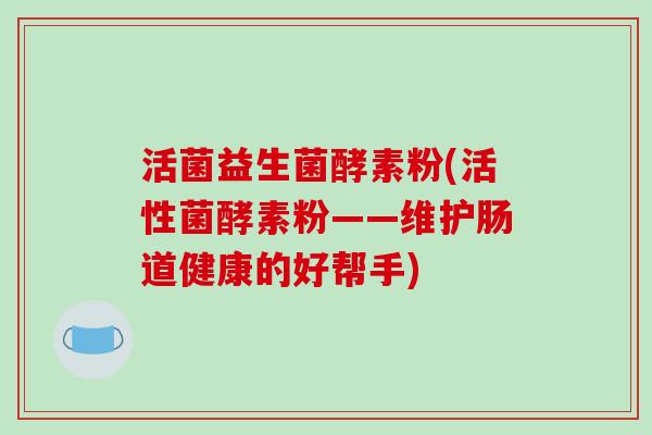 活菌益生菌酵素粉(活性菌酵素粉——维护肠道健康的好帮手) 活菌益生菌酵素粉(活性菌酵素粉——维护肠道健康的好帮手)