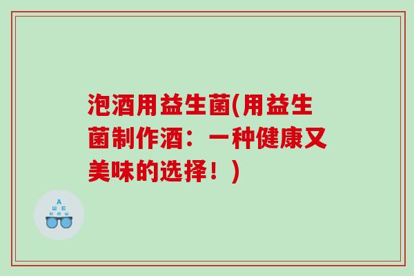 泡酒用益生菌(用益生菌制作酒:一种健康又美味的选择!) 泡酒用益生菌(用益生菌制作酒:一种健康又美味的选择!)