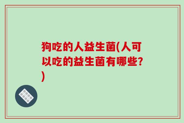 狗吃的人益生菌(人可以吃的益生菌有哪些?) 狗吃的人益生菌(人可以吃的益生菌有哪些?)