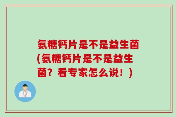 氨糖钙片是不是益生菌(氨糖钙片是不是益生菌？看专家怎么说！)