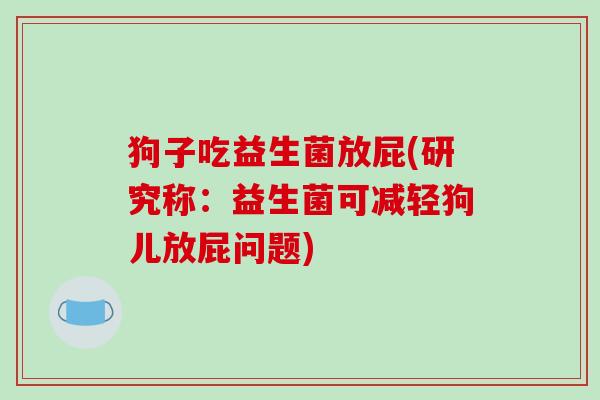 狗子吃益生菌放屁(研究称:益生菌可减轻狗儿放屁问题) 狗子吃益生菌放屁(研究称:益生菌可减轻狗儿放屁问题)