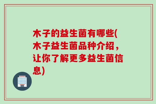 木子的益生菌有哪些(木子益生菌品种介绍，让你了解更多益生菌信息)
