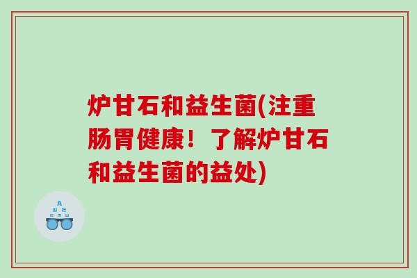 炉甘石和益生菌(注重肠胃健康!了解炉甘石和益生菌的益处) 炉甘石和益生菌(注重肠胃健康!了解炉甘石和益生菌的益处)