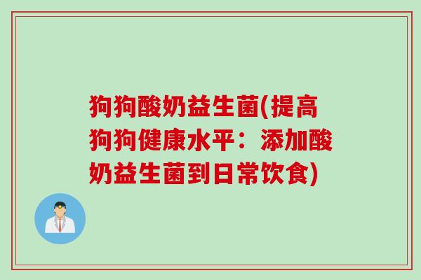 狗狗酸奶益生菌(提高狗狗健康水平:添加酸奶益生菌到日常饮食) 狗狗酸奶益生菌(提高狗狗健康水平:添加酸奶益生菌到日常饮食)