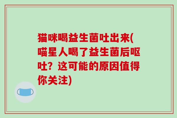 猫咪喝益生菌吐出来(喵星人喝了益生菌后?这可能的原因值得你关注) 猫咪喝益生菌吐出来(喵星人喝了益生菌后?这可能的原因值得你关注)