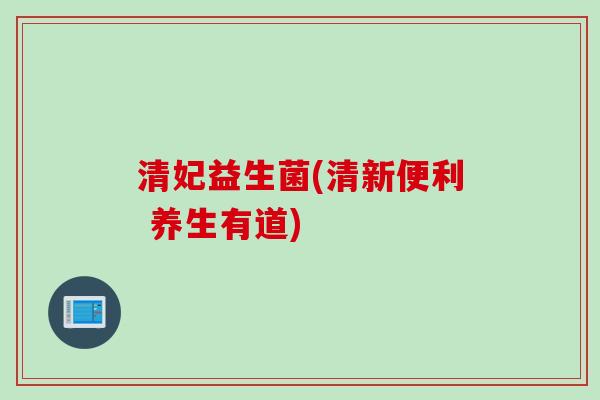 清妃益生菌(清新便利 养生有道) 清妃益生菌(清新便利 养生有道)