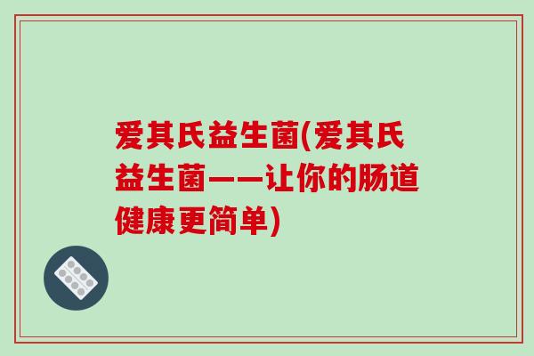 爱其氏益生菌(爱其氏益生菌——让你的肠道健康更简单) 爱其氏益生菌(爱其氏益生菌——让你的肠道健康更简单)