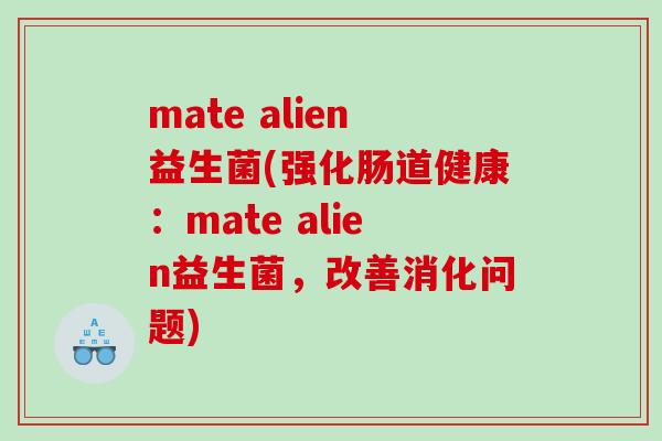 mate alien益生菌(强化肠道健康:mate alien益生菌,改善消化问题) mate alien益生菌(强化肠道健康:mate alien益生菌,改善消化问题)