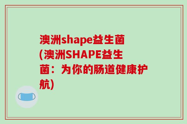 澳洲shape益生菌(澳洲SHAPE益生菌：为你的肠道健康护航)