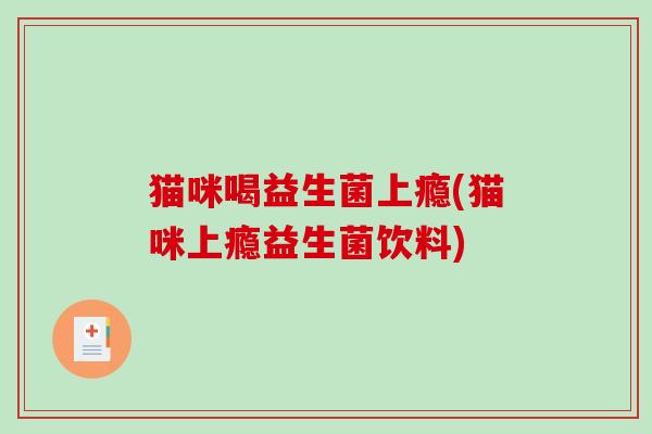 猫咪喝益生菌上瘾(猫咪上瘾益生菌饮料)
