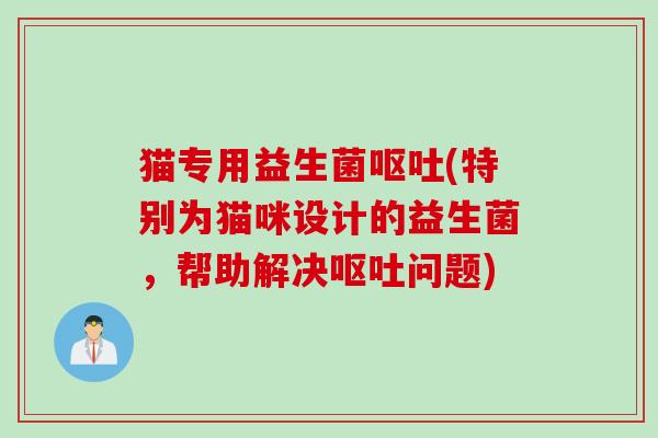 猫专用益生菌(特别为猫咪设计的益生菌,帮助解决问题) 猫专用益生菌(特别为猫咪设计的益生菌,帮助解决问题)