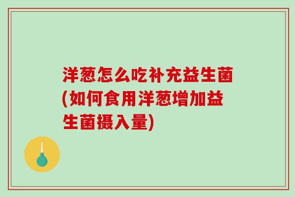 洋葱怎么吃补充益生菌(如何食用洋葱增加益生菌摄入量)