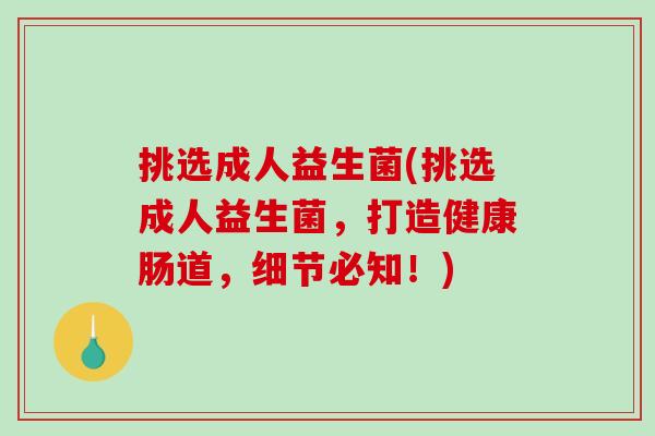 挑选成人益生菌(挑选成人益生菌，打造健康肠道，细节必知！)