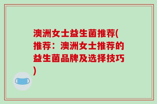 澳洲女士益生菌推荐(推荐:澳洲女士推荐的益生菌品牌及选择技巧) 澳洲女士益生菌推荐(推荐:澳洲女士推荐的益生菌品牌及选择技巧)
